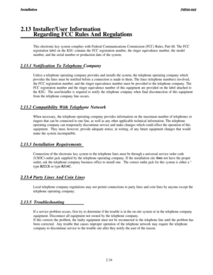 Page 50ZnstuliutionZMZ66-068
2.13 Installer/User Information
Regarding FCC Rules And Regulations
This electronic key system complies with Federal Communications Commission (FCC) Rules, Part 68. The FCC
registration label on the KSU contains the FCC registration number, the ringer equivalence number, the model
number, and the serial number or production date of the system.2.13.1 Notification To Telephone Company
Unless a telephone operating company provides and installs the system, the telephone operating...