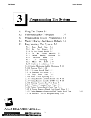 Page 52IMI66-068System Records
Programming The System
‘-.‘.:.:
3.1Using This Chapter 3-l
3.2Understanding How To Program3-l
3.3Understanding System Programming 3-3
3.4Master Clearing And System Defaults 3-4
3.5Programming The System 3-6
3.5.1 Data Baud Rate 3-6
3.5.2 Do Not Disturb 3-7
3.5.3 Do Not Disturb Inhibit 3-7
3.5.4 Do Not Disturb Override 3-7
3.5.5 DTMF Dialing Feedback 3-8
3.5.6 Exclusive Hold 3-8
3.5.7 LCD Messaging 3-9
3.5.8 Music On Hold 3-10
3.5.9 Station Monitoring 3-10
3.5.10 Station...