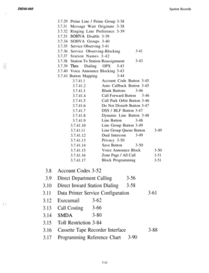 Page 54ZMZ66-068System Records
-. :,I. .:
3.8Account Codes 3-52
3.9Direct Department Calling3-56
3.10Direct Inward Station Dialing3-58
3.11Data Printer Service Configuration
3.12Execumail3-62
3.13Call Costing3-66
3.14
SMDA3-80
3.15Toll Restriction 3-84
3.16Cassette Tape Recorder Interface
3.17Programming Reference Chart3-90
3.7.29Prime Line / Prime Group 3-38
3.7.31Message Wait Originate 3-38
3.7.32Ringing Line Preference 3-39
3.7.33SOHVA Disable 3-39
3.7.34SOHVA Groups 3-40
3.7.35Service Observing 3-41...