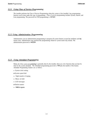 Page 56System ProgrammingIMIN-068
3.2.1Using Class of Service Programming
The installer performs the Class of Service Programming when the system is first installed. Any programming
function can be done under this type of programming.Class of service programming includes System, Station, and
Line programming. The password for COS programming is 
H/746%3.2.2 Using Administration Programming
Administrators can use administration programming to program all system features except line attributes and the
master...