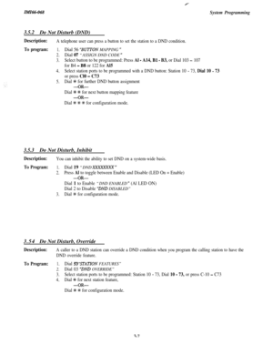 Page 61Y
Zn!lZ66-068
3.5.2Do Not Disturb (DND)
System Programming
Description:A telephone user can press a button to set the station to a DND condition.
To program:1.Dial 56 “BUTTON MAPPING ”
2.Dial 07 “ASSIGN DND CODE ”
3.Select button to be programmed: Press Al - A14, Bl - B3, or Dial 103 - 107
for B4 
- BS or 122 for Al5
4.Select station ports to be programmed with a DND button: Station 10 - 73, Dial 10 - 73
or press Cl0 - C73
5.Dial % for further DND button assignment
-OR-
Dial +K % for next button mapping...