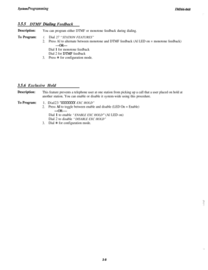 Page 62Systen ProgrammingIMI46-068
3.5.5DTMF Dialing Feedback
Description:You can program either DTMF or monotone feedback during dialing.
To Program:1.Dial 27 “STATION FEATURES”
2.Press Al to alternate between monotone and DTMF feedback (Al LED on = monotone feedback)
-OR-
Dial 1 for monotone feedback
Dial 2 for 
DTh4F feedback
3.Press t for configuration mode.
3.5.6 Exclusive Hold
Description:This feature prevents a telephone user at one station from picking up a call that a user placed on hold at
another...