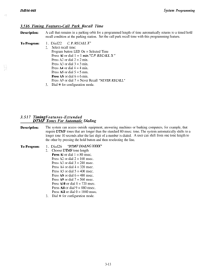 Page 67IMI66068System Programming3.516 Timing Features-Call Park Recall Time
Description:
To Program:A call that remains in a parking orbit for a programmed length of time automatically returns to a timed hold
recall condition at the parking station.
Set the call park recall time with this programming feature.1. Dial22
C. P. RECALL X”
2.Select recall time:
Program button LED On = Selected Time
Press Al or dial 1 = 1 min.“C.P. RECALL X ”
Press A2 or dial 2 = 2 min.
Press A3 or dial 3 = 3 min.
Press 
A4 or dial 4...