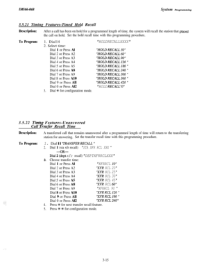 Page 69ZMZ66-068System Programming
3.5.21 Timing Features-Timed Hold Recall
Description:
To Program:After a call has been on hold for a programmed length of time, the system will recall the station that pIa&
the call on hold.Set the hold recall time with this programming procedure.1. Dial14
HOLDRECALLXXXX2. Select time:
Dial 1 or Press AlHOLDRECALL30
Dial 2 or Press A2HOLDRECALL.60
Dial 3 or Press A3HOLDRECALL90
Dial 4 or Press A4HOLDRECALLI20
Dial 5 or Press A5HOLDRECALL180
Dial 6 or Press A8HOLDRECALL240
Dial...