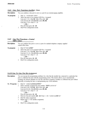 Page 75ZMZ66-068System Programming
3.6.8Line Port Functions-Auxiliary Lines
i’.
Description:You can condition a line port to serve as a port for an external paging amplifier.To program:
1.Dial 32 “AUXILIARY LINES”
2.Select line ports to be assigned (LED On = Assigned)
Line port 1-14 = Dial 01 - 14 or Press Al - Al4
Line port 15,16 = Dial 1516 or press Bl, B2
Line port 17-24 = Dial 17 - 24
-OR-
Press B3 then press Al - AS
3.Dial % for configuration mode.
foL;tnFewachbns-Central...
Description:You can condition...