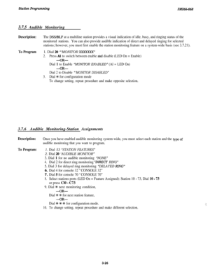 Page 80Station ProgrammingIMI6tG-068
3.7.5 Audible Monitoring
Description:The DWBLF at a multiline station provides a visual indication of idle, busy, and ringing status of the
monitored stations.You can also provide audible indication of direct and delayed ringing for selected
stations; however, you must first enable the station monitoring feature on a system-wide basis (see 3.7.21).
To Program1. Dial 20 “‘MONITOR XXXXXXX”
2.Press Al to switch between enable r&d disable (LED On = Enable)
-OR-
Dial 1 to Enable...