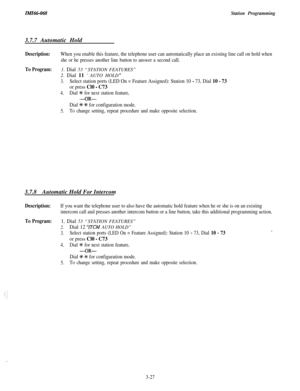 Page 81ZMZ66-068Station Programming3.7.7 Automatic Hold
Description:When you enable this feature, the telephone user can automatically place an existing line call on hold when
she or he presses another line button to answer a second call.
To Program:1. Dial 53 “STATION FEATURES”
2. Dial 11 ‘AUTO HOLD 
”
3.Select station ports (LED On = Feature Assigned): Station 10 - 73, Dial 10 - 73
or press Cl0 - C73
4.Dial % for next station feature,
-OR-
Dial 9~ +t+ for configuration mode.
5.To change setting, repeat...