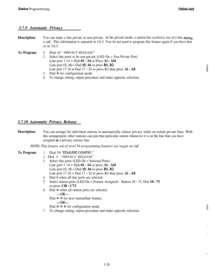 Page 82Station ProgrammingIMI66-0683.7.9 Automatic Privacy
Description:You can make a line private or non-private.In the private mode, a station has exclusive use of a line during
a call.This information is repeated in 3.6.3. You do not need to program this feature again if you have don
so in 3.6.3.
To Program:1.Dial 40 “PRIVACY RELEASE ”
2.Select line ports to be non-private (LED On = Non Private Port)
Line port 1-14 = Dial 01 - 14 or Press Al - Al4
Line port 15,16 = Dial 15,16 or press Bl, B2:~:;::Line port...