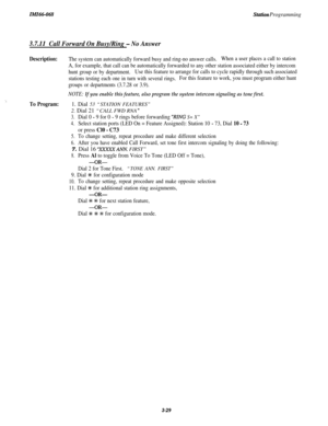Page 83IMI66-068Stution Programming
3.7.11Call Forward On Busy/Ring - No Answer
Description:The system can automatically forward busy and ring-no answer calls.When a user places a call to station
A, for example, that call can be automatically forwarded to any other station associated either by intercom
hunt group or by department.Use this feature to arrange for calls to cycle rapidly through such associated
stations testing each one in turn with several rings.For this feature to work, you must program either...