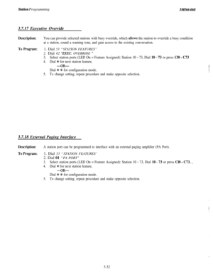 Page 86Station Programming3.7.17 Executive OverrideIMI66-068
Description:You can provide selected stations with busy override, which allows the station to override a busy condition
at a station, sound a warning tone, and gain access to the existing conversation.
To Program:1. Dial 53 “STATION FEATURES”
2. Dial 02 
“‘EXEC. OVERRIDE ”
3.Select station ports (LED On = Feature Assigned): Station 10 - 73, Dial 10 - 73 or press Cl0 - C73
4.Dial % for next station feature,
-OR-
Dial +K 9~ for configuration mode.
5.To...