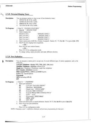 Page 88:You can program stations to ring in one of four distinctive tones:
1.5091610 Hz @ 10 Hz warble
2.7630016 Hz @ 10 Hz warble
3.509/610 Hz @ 19 Hz warble
4.76311016 Hz @ 19 Hz warble
1. Dial 53 “STATION FEATURES”
“‘RINGING TONE ”
3.Select ringing tone
Dial 
1 for tone 1“RINGING TONE I”
Dial 2 for tone 2“‘RINGING TONE 2”
Dial 3 for tone 3“RINGING TONE 3”
Dial 4 for tone 4“RINGING TONE 4 ”
4.
5.Select station ports (LED On = Feature Assigned) : Station 10 - 73, Dial 10 - 73 or press C10 - C73
Dial t for next...