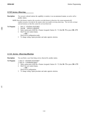 Page 95:IMZ66-068Station Programming
3.7.35 Service Observing
Description:You can give selected stations the capability to monitor, in an un-announced manner, an active call at
another station.
NOTE: Since this feature requires the executive override feature to function, the system automatically
enables executive override for the station when you enable servicing observing.You can also arrange
selected 
stations so that they cannot be serviced observed.
To Program:1.Dial 53 “STATION FEATURES’
2.Dial 10...
