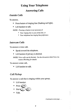 Page 13Using Your Telephone 
Answering Calls 
0 u tside Calls 
To answer, 
l Press button of ringing line (flashing red light). 
l Lift handset to talk. 
NOTE: Pressing a button is not necessary q: 
l Your ringing line is your prime line, or 
l Your telephone has ringing line preference. 
Intercom Calls 
To answer a voice call, 
l Speak toward the telephone. 
l Lift handset if privacy is desired. 
NOT.!?: Voice calls can be blocked, See the discussion titled Voice An- 
rwunce Blocking for details. 
To answer a...