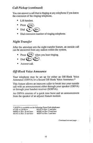 Page 14Call Pickup (continued) 
You can answer a call that is r@ging at any telephone if you know 
the extension of the ringing telephone, 
Lift handset. 
Press 
1~0.4 . 0 
Dial @ @. 
Dial extension number of ringing telephone. 
Night Transfer 
After the attendant sets the night transfer feature, an outside call 
can be answered from any station within the system. 
l Press rTCM 
0 when you hear ringing. 
l Did@@. 
l Answer call. 
Off-Hook Voice Announce 
Your telephone may be set up for either an Off-Hook Voice...