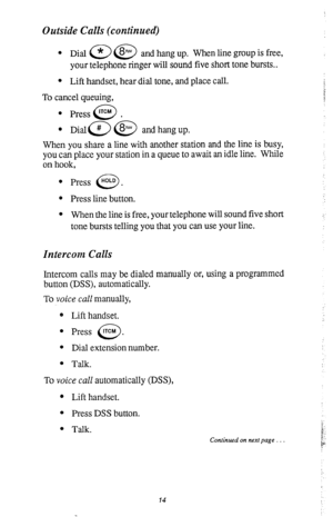 Page 18Outside Calls (continued) 
* 
Dial @ @ and hang up. When line group is free, 
your telephone ringer will sound five short tone bursts.. 
l Lift handset, hear dial tone, and place call. 
To cancel queuing, 
l Press lTCM . 
0 
. 
Diala (8;;;, and hang up. 
When you share a line with another station and the line is busy, 
you can place your station in a queue to await an idle line. Whiie 
on hook, 
l Press “OLD . 0 
* Press line button. 
l When the line is free, your telephone will sound five short 
tone...