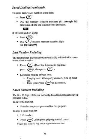 Page 22Speed Dialing (continued) 
To speed dial system numbers if on-hook, 
l Press * 
0 . 
l Dial the memory location numbers (01 through 99) 
programmed into the system by the attendant. 
Em 
If off-hook and on a line: 
l Press “OLD . 
0 
l 
Dial a plus the memory location digits 
(01 through 99). 
Last Number Redialing 
The last number dialed can be automatically redialed with a one- 
or two-button action. 
l Press 
0 # . (If on line listening to dial tone, 
press 
0 HOLD , then press # 
0 .) 
e Listen for...