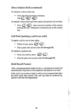 Page 24Direct Station Hold (continued) 
To retrieve a direct hold call, 
* From the hold receivin extension, 
dial@@ &. 
To cancel a direct hold call from station that placed call on hold, 
l Dial a @ plus extension number of the station 
holding the call. Doing this reconnects you to the outside 
line. 
Call Park (parking a call to an orbit) 
To park a call in one of nine orbits, 
l While on line, press @a. 
l Dial a park zone access code (91 through 99). 
To retrieve a parked call, 
e From any station, press...