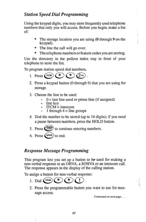 Page 36Station Speed Dial Programming 
Using the keypad digits, you may store frequently used telephone 
numbers that only you will access. Before you begin, make a list 
of: 
l The storage location you are using (0 through 9 on the 
keypad). 
l The line the call will go over. 
l The telephone numbers or feature codes you are storing. 
Use the directory in the pullout index tray in front of your 
telephone to store the list. 
To program station speed dial numbers, 
1. Press @J a a @ , 
2. Press a keypad button...