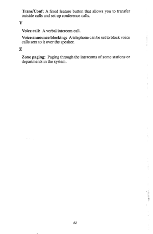 Page 56Trans/Conf: A fixed feature button that allows you to transfer 
outside calls and set up conference calls. 
V 
Voice call: A verbal intercom call. 
Voice announce blocking: A telephone can be set to block voice 
calls sent to it over the speaker. 
Z 
Zone paging: Paging through the intercoms of some stations or 
departments in the system. 
52  