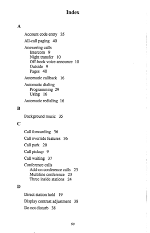 Page 57Index 
A 
Account code entry 35 
All-call paging 40 
Answering calls 
Intercom 9 
Night transfer 10 
Off-hook voice announce 10 
Outside 9 
Pages 40 
Automatic callback 16 
Automatic dialing 
Programming 29 
Using 16 
Automatic redialing 16 
B 
Background music 35 
C 
Call forwarding 36 
Call override features 36 
Call park 20 
Call pickup 9 
Call waiting 37 
Conference calls 
Add-on conference calls 23 
Multiline conference 23 
Three inside stations 24 
D 
Direct station hold 19 
Display contrast...