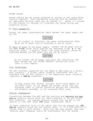 Page 13IMI 66-047Installation
SYSTEM WIRING
System cabling may be routed concealed or visible as the installation
location requires.Good engineering practices must be observed and
all applicable building codes must be adhered to.Tables 2-l through
2-5 and Figures 2-2 through 2-5 illustrate the system wiring and
connection points.
AC Power Connection
--____ - .-------
Connect the power interconnection cable between the power supply and
the KSU.
w
Do not connect or disconnect the power interconnection cable
while...