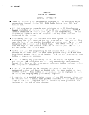 Page 31IIMI 66-U47CHAPTER 3
SYSTEM PROGRAMMING
GENERAL INFORMATIONProgramming
0 Class Of Service (COS) programming consists of the following major
categories:General System COS, Toll Table Entry, Line COS, and
Station COS.
l All COS programming commands must originate at a 22 Line/Feature
Keyset installed at station port 10 or 11 and a companion DSS/BLF
Console installed at console port 
1Cla or lla respectively.No COS
programming commands -will be accepted from any other stations
connected to the system.
l...