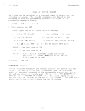 Page 33I ’IMI 66-047Programming
CLASS OF SERVICE DEFAULT
The system can be defaulted to a standard class of service per the
following procedure.The default conditions are listed at the
beginning of each COS programming procedure and shaded on the
programming reference charts.
1PressITCM * 74 6 *
2 Press program key C38
3Press keypad key(s) to choose default settings
1= system COS default4= pulse dialing - all lines
2 
= line COS default
5 = tone dialing - all lines
3 =station COS default6= flexible key/function...