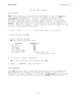 Page 50IMI 66-047
COS AND SMDR PRINTOUTProgramming 

COS PRINTOUT
&hen a data printer is connected to the system, it can be commanded,
from station port 
10 or 11,to print the class of service (COS)
programming configuration.Partial or complete printouts can be
obtained.When the printer is being used to obtain a COS printout,
the Station Message Detail Recording (SMDK) function is temporarily
halteci.SMDR data collection is continued by the system during a COS
printout operation; however,if more than two calls...