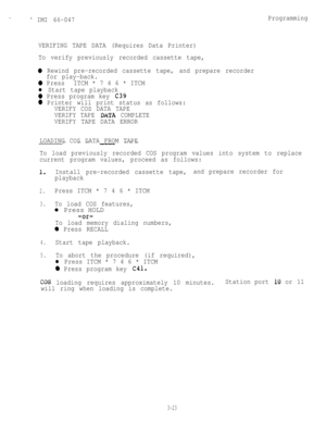 Page 53r ’ IMI 66-047Programming
VERIFING TAPE DATA (Requires Data Printer)
To verify previously recorded cassette tape,
0 Rewind pre-recorded cassette tape, and prepare recorder
for play-back.
0 PressITCM * 7 4 6 * ITCM
l Start tape playback
0 Press program key C39
0 Printer will print status as follows:
VERIFY COS DATA TAPE
VERIFY TAPE 
DirTA COMPLETE
VERIFY TAPE DATA ERROR
LOADING COS DATA FROM TAPE--- 
- ---
To load previously recorded COS program values into system to replace
current program values,...
