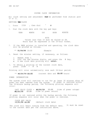 Page 54IMI 66-047Programming 
SYSTEM CLOCK INFORMATION
All clock setting and adjustment 
must be performed from station port
10 or 11.SETTING THE CLOCK
1.PressITCM, then dial*#
2.
Dial the clock date with the key pad keys
YEARMONTH
DAYHOURMINUTE
NOTE
Values less than 10 must be dialed as OX.
Hours must be expressed in the 24-hour format.
3.If the SMDR printer is installed and operating, the clock date
will be printed as follows.
** 
01/08/86 16:OO(Example)
4.Reset the minutes setting, if necessary, as follows:...