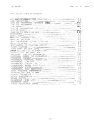 Page 73IMI 66-047
*
Publication Index
Publication Index 
- continued
KEY 
SYSTEM/MUTIFUNCTION STRAPPING............................2-8
LINE CONNECTIONS.............................................2-3
LINE COS PROGRAMMING REFERENCE TABLE........................3-13
LINE COS PROGRAMMING........................................
3-12
LINE DEFAULTS...............................................3-12.
LIST OF ILLUSTRATIONS..........................................V
LIST OF TABLES...