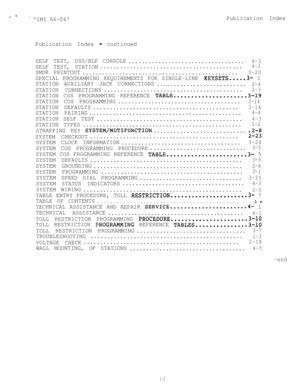 Page 74w ’i IMI 66-047Publication Index
Publication Index 
- continued
SELF TEST, DSS/BLF CONSOLE
...................................
4-3
SELF TEST, STATION...........................................4-3
SMDR PRINTOUT
...............................................3-20
SPECIAL PROGRAMMING REQUIREMENTS FOR SINGLE-LINE KEYSETS.....3- 1
STATION AUXILIARY JACK CONNECTIONS
...........................
2-4
STATION CONNECTIONS..........................................2-3
STATION COS PROGRAMMING REFERENCE...