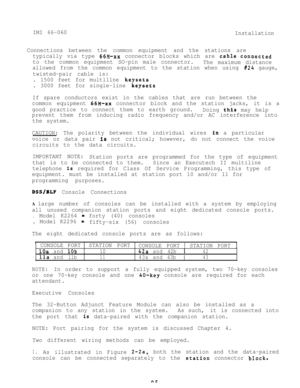 Page 12IMI 66-060
Installation
Connections between the common equipment and the stations are
typically via type 
66M-xx connector blocks which are cable.connected
to the common equipment SO-pin male connector.
The maximum distance
allowed from the common equipment to the station when using 
#24 gauge,
twisted-pair cable is:
. 1500 feet for multlllne 
keysets
. 3000 feet for single-line 
keysets
If spare conductors exist in the cables that are run between the
common equipment 
66M-XX connector block and the...