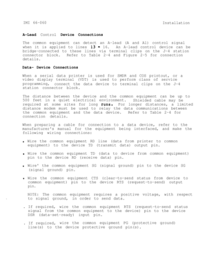 Page 14IMI 66-060
Installation
A-Lead Control Device Connections
The common equipment can detect an A-lead (A and Al) control signal
when it is applied to lines 
13 - 16.An A-lead control device can be
bridge-connected to these lines via terminal clips on the J-4 station
connector block.Refer to Table 2-4 and Figure 2-5 for connection
details.
Data- Device Connections
When a serial data printer is used for SMDR and COS printout, or a
video display terminal (VDT) is used to perform class of service
programming,...