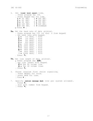 Page 43IMI 66-060Programming
4.Set tired holdrecall time.
. Press programkey C36..
. Press keypad key for time.
l- 30 SEC.6 - 240 SEC.
2- 60 SEC.7 - 300 SEC.
31 90 SEC.8 - 360 SEC.
41 120 SEC.9 T 420 SEC.
5- 180 SEC.0 - DISABLED
-. Press l .
5a. Set the baud rate of data printout.
. Press program key C39 (or dial 6 from keypad)
. Set baud rate with keypad.
l-110BAUD,7BITS
2-150BAUD,7BITS
3-300BAUD,7BITS
41600BAUD,7BITS
5-1200BAUD,7BITS
612400BAUD,7BITS
7-3600BAUD,7BITS
8-4800BAUD.7BITS
9 -9600BAUD,7BITS
0...