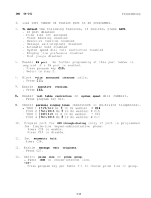 Page 51IMI 66-060Programming
3.Dial port number of station port to be programmed.
4.To default the following features, if desired, press SAVE.
. PA port disabled
.Prime line not assigned
. Voice blocking disabled
. Executive override disabled
. Message wait-originate disabled
. Automatic hold disabled
. System speed dial toll restriction disabled
. Ringing line preference disabled
. Hunt groups disabled
5.Enable PA port.No further programming at this port number is
required if a PA port is enabled.
. Press...