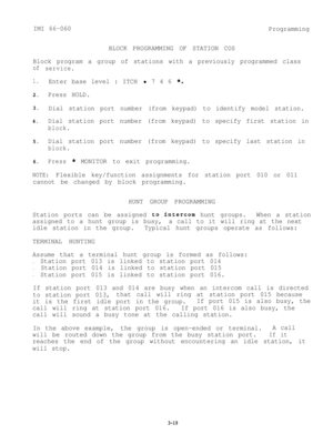 Page 55IMI 66-060
Programming
BLOCK PROGRAMMING OF STATION COS
Block program a group of stations with a previously programmed class
of
1.
2.
3.
4.
service.
Enter base level : ITCH l 7 4 6 *.
Press HOLD.
Dial station port number (from keypad) to identify model station.
Dial station port number (from keypad) to specify first station in
block.
5.Dial station port number (from keypad) to specify last station in
block.
6.Press* MONITOR to exit programming.
NOTE:Flexible key/function assignments for station port 010...