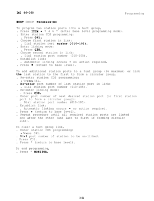 Page 57IMI 66-060Programming
BUNT GROUP PBOGRAHHIBG
To program two station ports into a hunt group, . Press 
ITCM  l 7 4 6 * (enter base level programming mode).
. Enter station COS programming: . Press 
C41.
. Choose first station in link: . Dial station port 
number(OlO-105).
. Enter linking mode:. Press 
C30.
. Choose second station in link: . Dial station port number (010-105).
. Establish link: . Automatic linking occurs  
- no action required.
. Press 
* (return to base level).
To add additional station...