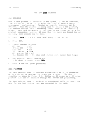 Page 58IMI 66-060Programming
COS AND 
SMDB PRINTOUT
COS PRINTOUT
When a data printer is connected to the system, it can be commanded,
from station port 10 or 11,to print the class of service 
(COS)
programming configuration.Partial or complete printouts can be
obtained.
When the printer is being used to obtain a COS printout,
the Station Message Detail Recording (SMDR) function is temporarily
halted.SMDR data collection is continued by the system during a COS
printout operation; however,if more than two calls...