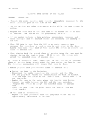 Page 60IMI 66-060
CASSETTE TAPE RECORD OF COS VALUESProgramming
GENERAL INFORMATION
. Connect the audio cassette taperecorder microphone connector to the
music interface jack on the side of the 
KSU.
. Do not perform any other programming action while the tape system is
active.
.Program the baud rate of the tape data to be either 100 or 50 baud
as desired. (See System COS for programming details.)
. If the system includes a data printer,appropriate response and
error messages will be printed during the...