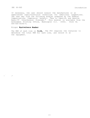 Page 7IMI 66-060Introduction
If necessary, the user should consult the manufacturer or an
experienced radio/television technician for additional suggestions.
The user may find the following booklet prepared by the Federal
Communications Commission helpful: How to Identify and Resolve
Radio-TV Interference Problems. This booklet is available from the
Government Printing Office, Washington D.C.
20402. Stock No.
004-000-00345-4.
Ringer Bquivalence Number
The REN of each line is 
0.4B. The FCC requires
 the...