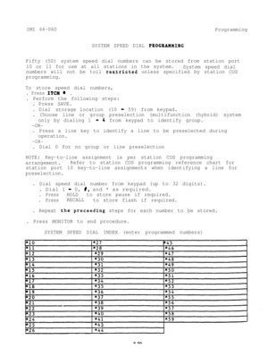 Page 64IMI 66-060
Programming
SYSTEM SPEED DIAL 
PROGBAWING
Fifty (50) system speed dial numbers can be stored from station port
10 or 11 for use at all stations in the system.
System speed dial
numbers will not be toll 
res,tricted unless specified by station COS
programming.
To store speed dial numbers,
. Press ITCM l .
. Perform the following steps:
. Press SAVE.
. Dial storage location (10 
- 59) from keypad.
. Choose line or group preselection (multifunction (hybrid) system
only by dialing 1 
-4 from...