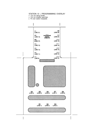 Page 77I
l-STATION 10 
- PROGRAMMING OVERLAY
l Cut out along border.
l Cut out shaded openings.
l Fit over station faceplate.
Al
(LINE 21)(LINE &:A210x14
(LINE 19)p~%~A9-41(LINE 20)
$iEl7)A10(LINE 18)A4All
(LINE 15)(LINE 16)A5Al2
(LINE 13)(LINE 14)A6A13
(LINE 11)(LINE 12)A7Al4
(LINE 9)(LINE 10) 