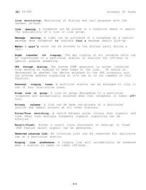 Page 92IMI 66-060
Glossary Of TermsLine monitoring:
Monitoring of dialing and call progress with the
handset on-hook.Line queuing:
A telephone can be placed in a condition where it awaits
the availability of a line or line group.Message waiting:
A light can be activated at a telephone by a central
message desk telephone 
.to indicate that.a message awaits pick-up.
Mute: A user@s voice can be blocked to the distant party during a
call.Bight transfer (of ringing):
The day ringing of all incoming calls can
be...