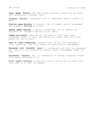 Page 93IMI 66-060Glossary Of Terms
Saved Number Redial:The last number previously dialed can be saved
and automatically redialed later.
Screened transfer:Transferred call is identified before transfer is
made.
Station speed dialing:A personal list of numbers can be programmed
for automatic 
,dialing by a user.
System speed dialing: A special system-wide list of numbers are
available for automatic dialing by all users.
Timed hold recall:After a. call has been on hold longer than a
programmed length of time, the...