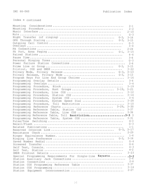 Page 96IMI 66-060
Publication Index
Index 
-continued
Mounting Considerations............................................
2-1
Mounting Procedure.................................................2-2
Music Interface...................................................2-10
Mute
...............................................................G-3
Night Transfer (of ringing)
..................................G-3,
3-16
OPX Through Dialing..........................................G-3,
3-15
Outgoing Call...