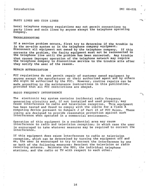 Page 17Introduction 
_ 
IMI 66-031 ; 
. 
PARTY LINES AND COIN LINES 
Local telephone company regulations may not permit connections to 
party lines and coin lines by anyone except the telephone operating 
company. 
TROUBLESHOOTING 
If a service problem occurs, 
first try to determine if the trouble is 
in the on-site system or in the telephone company equipment. 
Disconnect all equipment not owned by the telephone company. 
If this 
corrects the problem, the faulty equipment must not be 
reconnected to 
the...