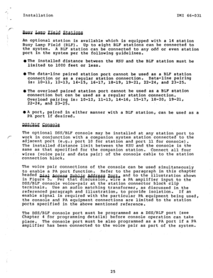 Page 25Installation 
IMI 66-031 
An optional station is available which is equipped with a 14 station 
Busy Lamp Field (BLF). 
up to eight BLF stations can be connected to 
the system. 
A BLF station can be connected to any odd or even station 
port in the system per the following guidelines. 
l The installed distance between the KSU and the BLF station must be 
limited to 1000 feet or less. 
OThe data-line paired station port cannot be used as a BLF station 
connection or as a regular station connection....