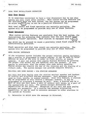 Page 44Operation 
IMI 66-031 
_ 
_ -- 
f’:- DIAL TONE RECALL/FLASH OPERATION 
It iS sometimes convenient to have a line disconnect key to use when 
making one call right after another. 
When custom calling features are 
not available from the host system, the key 
system can be programmed 
to allow the RECALL 
0 
key to act as a positive disconnect key. 
Dial tone recall and flash operation are mutually exclusive. 
The 
system will be programmed to provide only one of these features. 
When custom calling...