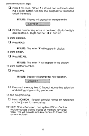 Page 15(contiued from previous page) 
0 Press 0 for none. (When 0 is stored and automatic dial- 
ing is used, system will pick line assigned to telephone 
or last line used.) 
RESULTS: Display will prompt for number entry. 
~ 
.,._ :.:.:.:.:.:.:.:.:.:.:.:...:.:.:.::.....: . . . . :.: . . . . . :.: . . . . . . . . . . . :.‘.:...:....‘.:“.:.~.~.~.:.~.~.:.~ 
a Dial the number sequence to be stored. (Up to 16 digits 
can be stored. Digits can be l-0, #, and +K.> 
To store a pause, 
0 Press HOLD. 
RESULTS: The...